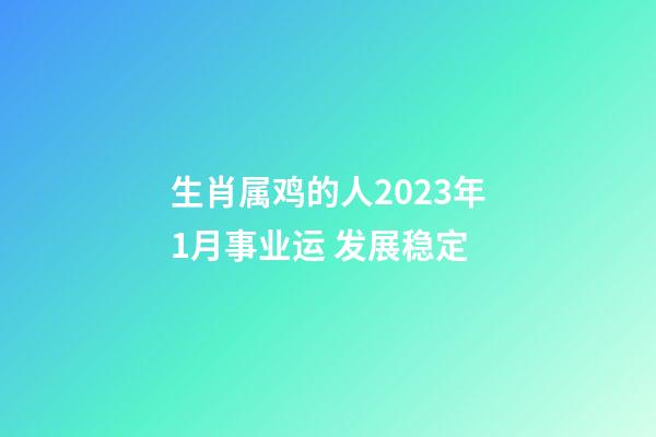 生肖属鸡的人2023年1月事业运 发展稳定